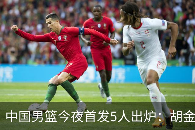 中国男篮今夜首发5人出炉：胡金秋+李弘权+王俊杰+赵继伟+廖三宁